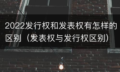 2022发行权和发表权有怎样的区别（发表权与发行权区别）