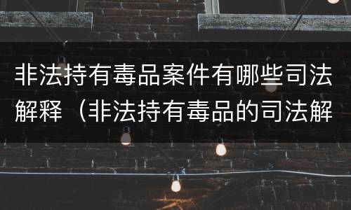 非法持有毒品案件有哪些司法解释（非法持有毒品的司法解释）