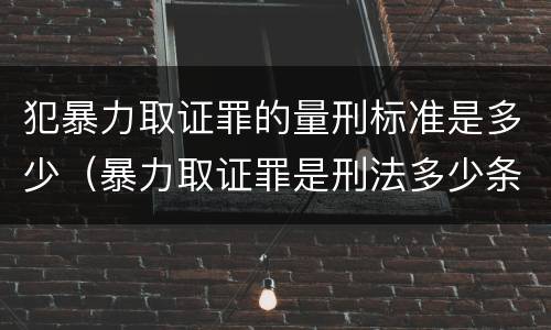 犯暴力取证罪的量刑标准是多少（暴力取证罪是刑法多少条）