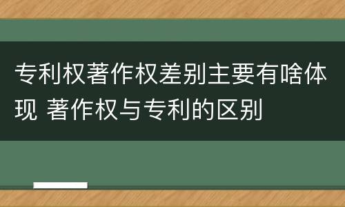 专利权著作权差别主要有啥体现 著作权与专利的区别