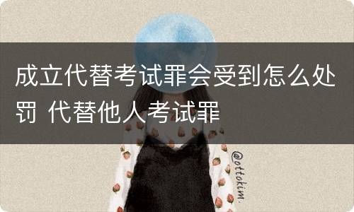 成立代替考试罪会受到怎么处罚 代替他人考试罪
