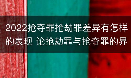 2022抢夺罪抢劫罪差异有怎样的表现 论抢劫罪与抢夺罪的界限