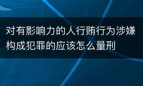 对有影响力的人行贿行为涉嫌构成犯罪的应该怎么量刑