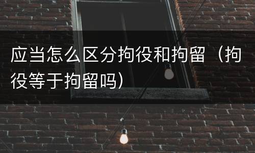 应当怎么区分拘役和拘留（拘役等于拘留吗）