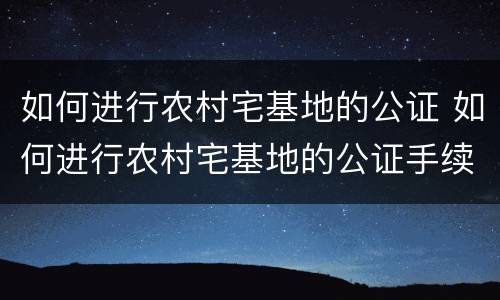 如何进行农村宅基地的公证 如何进行农村宅基地的公证手续