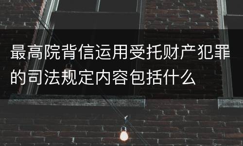 最高院背信运用受托财产犯罪的司法规定内容包括什么