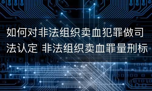 如何对非法组织卖血犯罪做司法认定 非法组织卖血罪量刑标准
