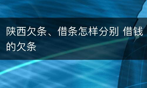 陕西欠条、借条怎样分别 借钱的欠条
