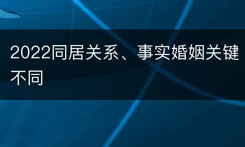 2022同居关系、事实婚姻关键不同