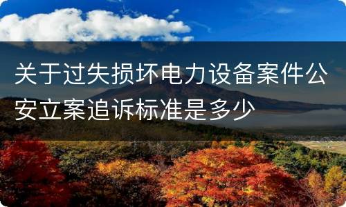 关于过失损坏电力设备案件公安立案追诉标准是多少