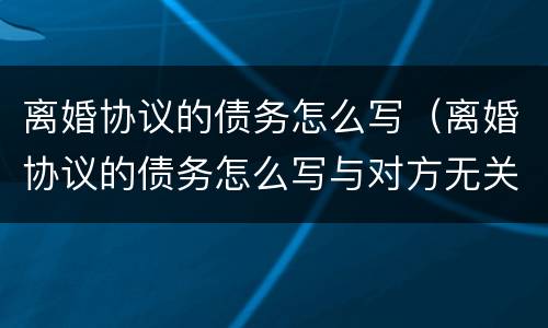 离婚协议的债务怎么写（离婚协议的债务怎么写与对方无关）