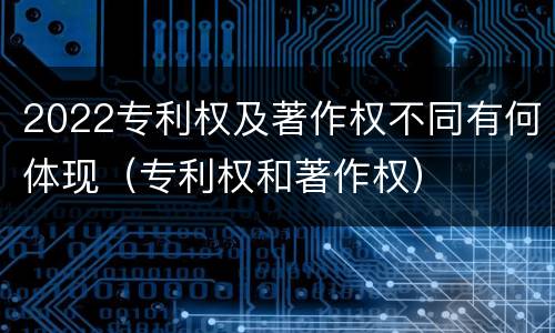 2022专利权及著作权不同有何体现（专利权和著作权）