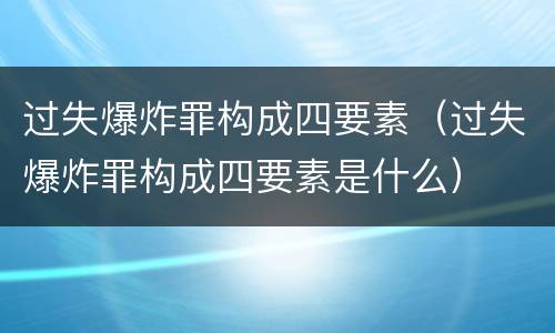 过失爆炸罪构成四要素（过失爆炸罪构成四要素是什么）