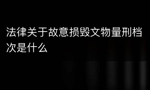 法律关于故意损毁文物量刑档次是什么
