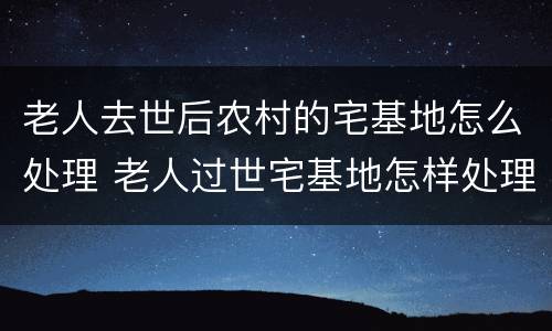 老人去世后农村的宅基地怎么处理 老人过世宅基地怎样处理