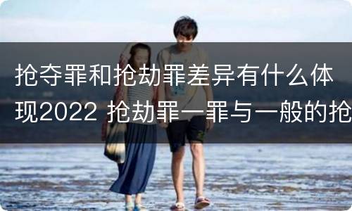 抢夺罪和抢劫罪差异有什么体现2022 抢劫罪一罪与一般的抢劫罪区别