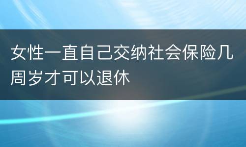 女性一直自己交纳社会保险几周岁才可以退休