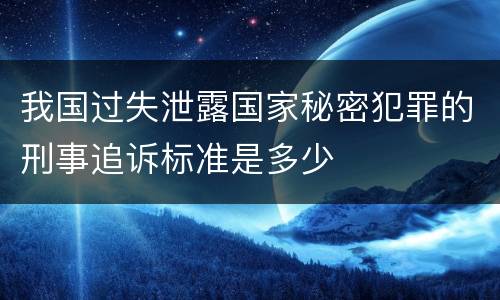 我国过失泄露国家秘密犯罪的刑事追诉标准是多少