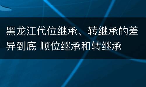 黑龙江代位继承、转继承的差异到底 顺位继承和转继承