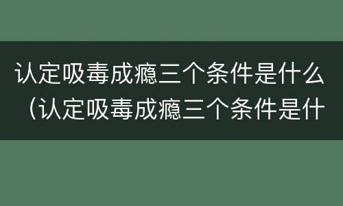 认定吸毒成瘾三个条件是什么（认定吸毒成瘾三个条件是什么呢）