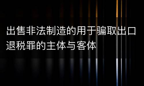 出售非法制造的用于骗取出口退税罪的主体与客体