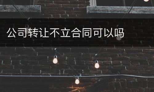 公司转让不立合同可以吗