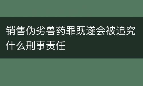 销售伪劣兽药罪既遂会被追究什么刑事责任