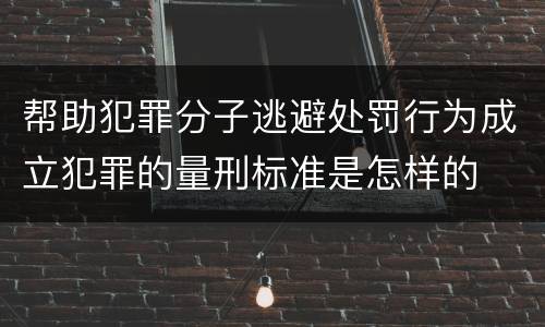 帮助犯罪分子逃避处罚行为成立犯罪的量刑标准是怎样的