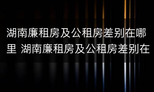 湖南廉租房及公租房差别在哪里 湖南廉租房及公租房差别在哪里查