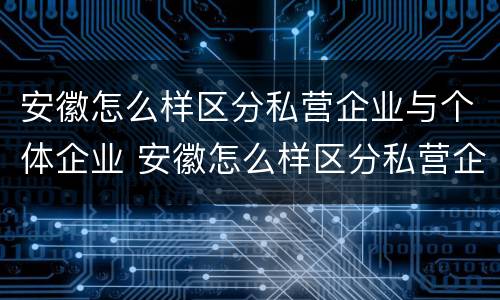 安徽怎么样区分私营企业与个体企业 安徽怎么样区分私营企业与个体企业的区别
