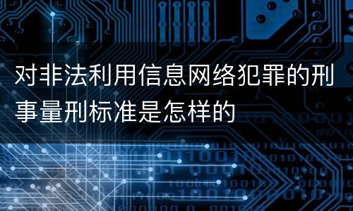 对非法利用信息网络犯罪的刑事量刑标准是怎样的