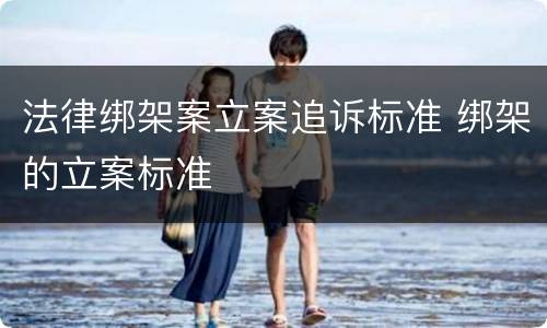 法律绑架案立案追诉标准 绑架的立案标准