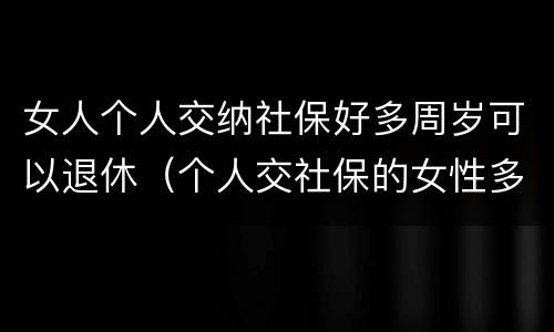 女人个人交纳社保好多周岁可以退休（个人交社保的女性多少岁可以退休）