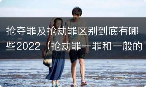 抢夺罪及抢劫罪区别到底有哪些2022（抢劫罪一罪和一般的抢劫罪）
