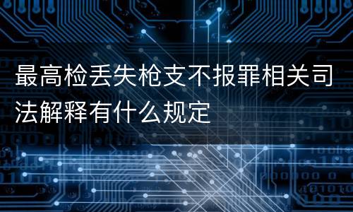 最高检丢失枪支不报罪相关司法解释有什么规定