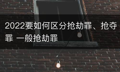 2022要如何区分抢劫罪、抢夺罪 一般抢劫罪