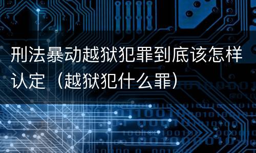 刑法暴动越狱犯罪到底该怎样认定（越狱犯什么罪）