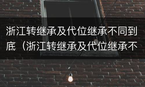 浙江转继承及代位继承不同到底（浙江转继承及代位继承不同到底怎么办）
