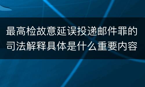 最高检故意延误投递邮件罪的司法解释具体是什么重要内容