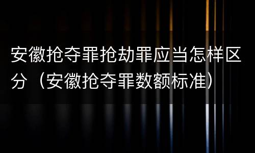 安徽抢夺罪抢劫罪应当怎样区分（安徽抢夺罪数额标准）