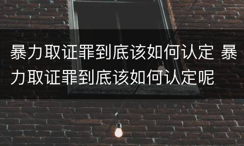 暴力取证罪到底该如何认定 暴力取证罪到底该如何认定呢