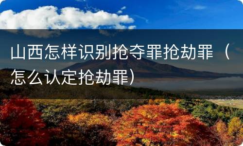山西怎样识别抢夺罪抢劫罪（怎么认定抢劫罪）