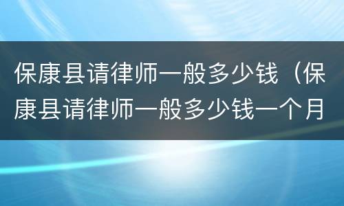 保康县请律师一般多少钱（保康县请律师一般多少钱一个月）