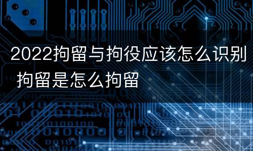 2022拘留与拘役应该怎么识别 拘留是怎么拘留