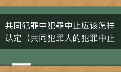 共同犯罪中犯罪中止应该怎样认定（共同犯罪人的犯罪中止有何特点）