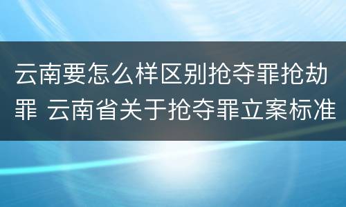 云南要怎么样区别抢夺罪抢劫罪 云南省关于抢夺罪立案标准