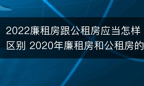 2022廉租房跟公租房应当怎样区别 2020年廉租房和公租房的区别