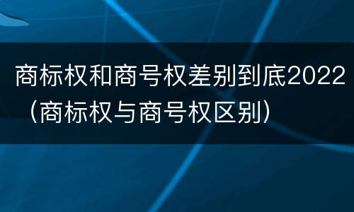 商标权和商号权差别到底2022（商标权与商号权区别）