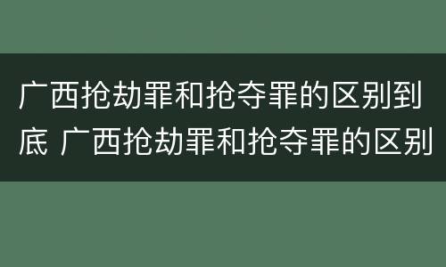 广西抢劫罪和抢夺罪的区别到底 广西抢劫罪和抢夺罪的区别到底是什么