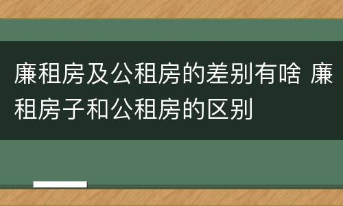 廉租房及公租房的差别有啥 廉租房子和公租房的区别